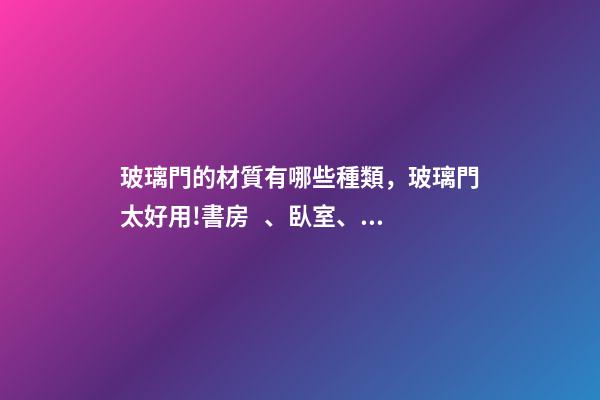 玻璃門的材質有哪些種類，玻璃門太好用!書房、臥室、浴室都能用!還能讓家大2兩倍!